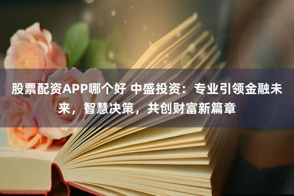 股票配資APP哪個好 中盛投資：專業(yè)引領(lǐng)金融未來，智慧決策，共創(chuàng)財富新篇章