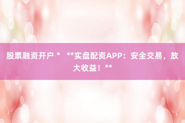 股票融資開戶 *   **實盤配資APP：安全交易，放大收益！**