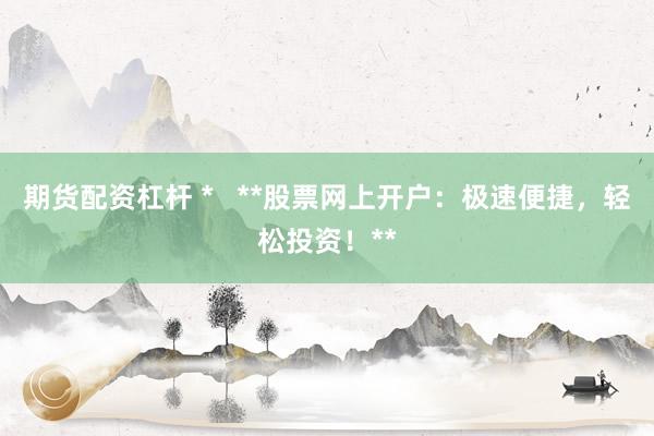 期貨配資杠桿 *   **股票網上開戶：極速便捷，輕松投資！**