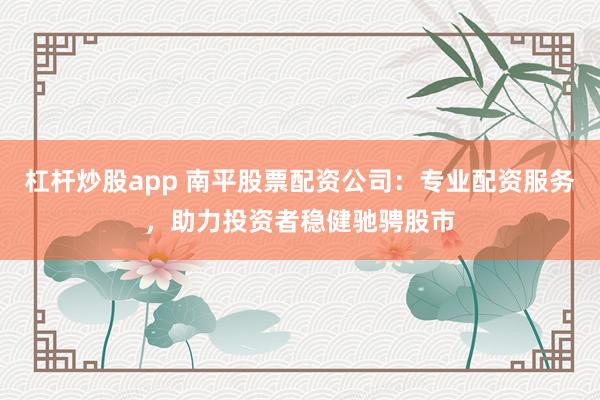杠桿炒股app 南平股票配資公司：專業配資服務，助力投資者穩健馳騁股市