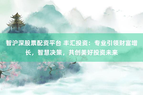 智滬深股票配資平臺(tái) 豐匯投資：專業(yè)引領(lǐng)財(cái)富增長，智慧決策，共創(chuàng)美好投資未來
