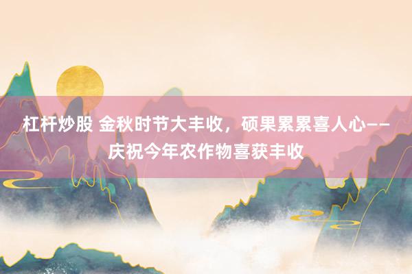 杠桿炒股 金秋時節大豐收，碩果累累喜人心——慶祝今年農作物喜獲豐收