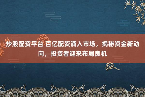 炒股配資平臺 百億配資涌入市場，揭秘資金新動向，投資者迎來布局良機