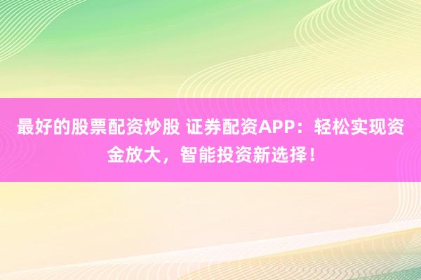 最好的股票配資炒股 證券配資APP：輕松實(shí)現(xiàn)資金放大，智能投資新選擇！