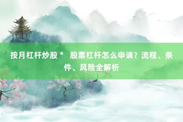 按月杠桿炒股 *   股票杠桿怎么申請(qǐng)？流程、條件、風(fēng)險(xiǎn)全解析