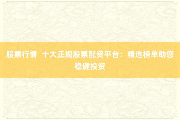 股票行情  十大正規(guī)股票配資平臺(tái)：精選榜單助您穩(wěn)健投資