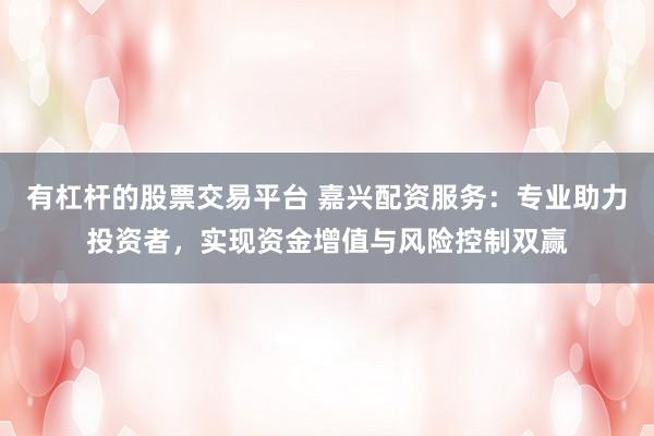 有杠桿的股票交易平臺 嘉興配資服務：專業助力投資者，實現資金增值與風險控制雙贏