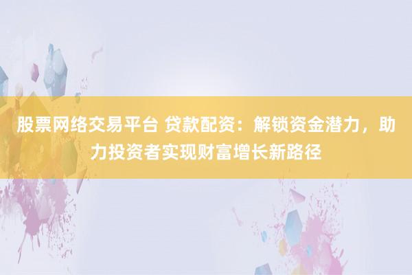 股票網絡交易平臺 貸款配資：解鎖資金潛力，助力投資者實現財富增長新路徑