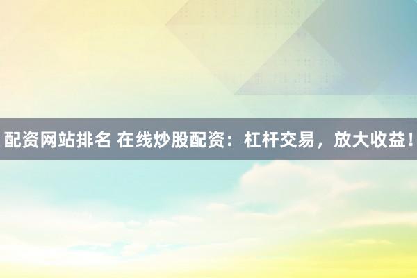 配資網站排名 在線炒股配資：杠桿交易，放大收益！
