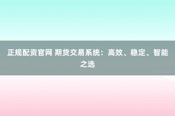 正規(guī)配資官網(wǎng) 期貨交易系統(tǒng)：高效、穩(wěn)定、智能之選