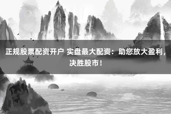 正規股票配資開戶 實盤最大配資：助您放大盈利，決勝股市！