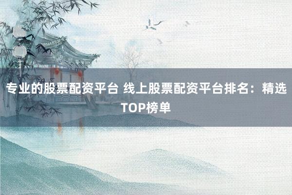 專業的股票配資平臺 線上股票配資平臺排名：精選TOP榜單