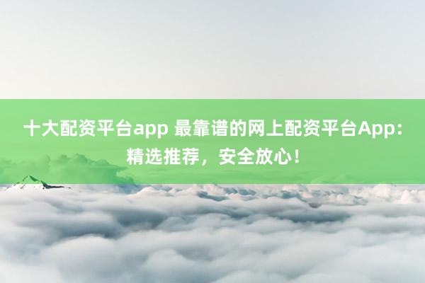 十大配資平臺app 最靠譜的網(wǎng)上配資平臺App：精選推薦，安全放心！