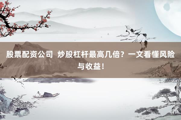 股票配資公司  炒股杠桿最高幾倍？一文看懂風(fēng)險與收益！