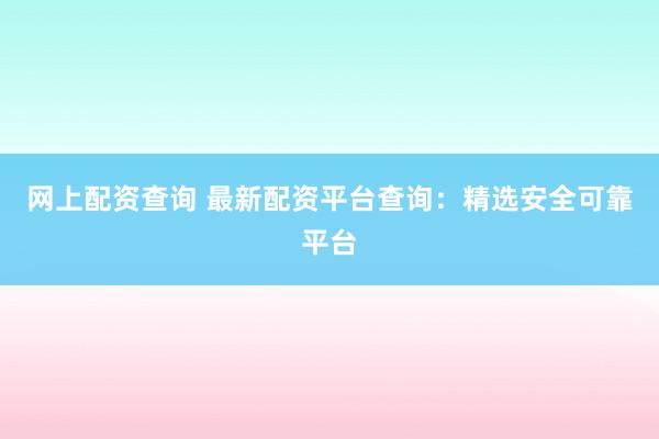網上配資查詢 最新配資平臺查詢：精選安全可靠平臺