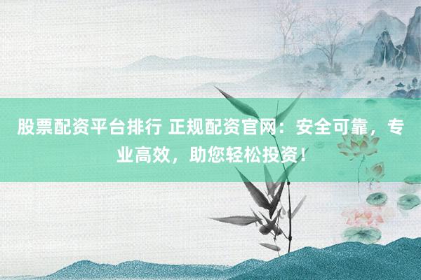 股票配資平臺(tái)排行 正規(guī)配資官網(wǎng):安全可靠,專(zhuān)業(yè)高效,助您輕松投資!