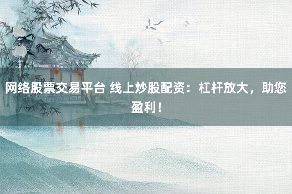 網絡股票交易平臺 線上炒股配資：杠桿放大，助您盈利！