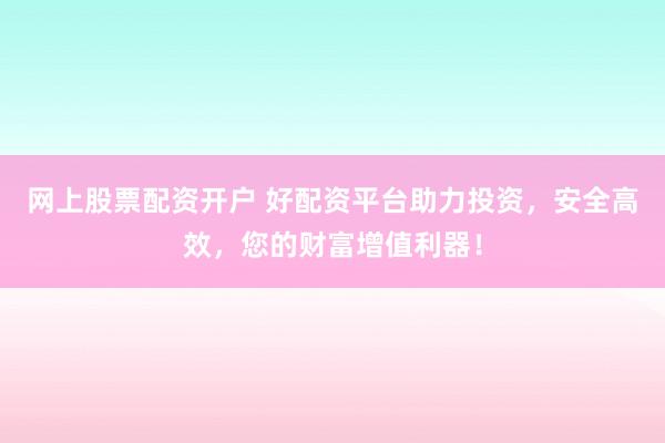 網(wǎng)上股票配資開(kāi)戶(hù) 好配資平臺(tái)助力投資，安全高效，您的財(cái)富增值利器！