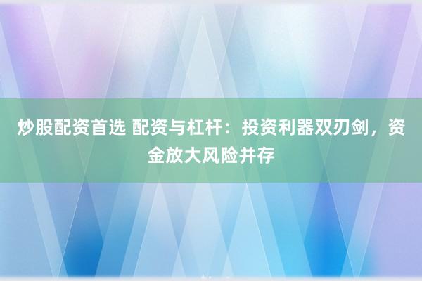 炒股配資首選 配資與杠桿：投資利器雙刃劍，資金放大風險并存