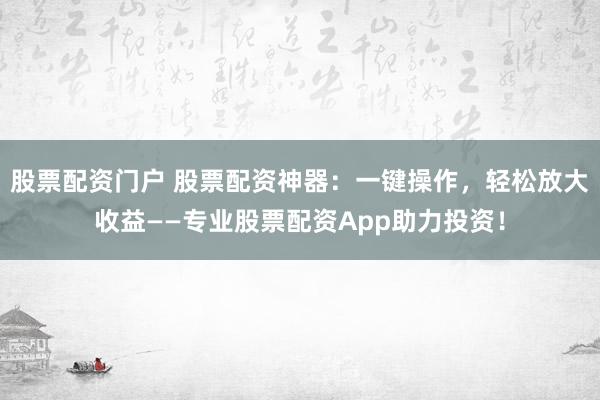 股票配資門戶 股票配資神器：一鍵操作，輕松放大收益——專業股票配資App助力投資！
