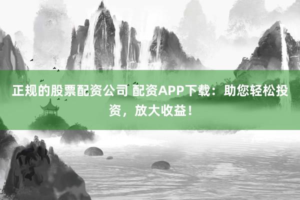 正規的股票配資公司 配資APP下載：助您輕松投資，放大收益！