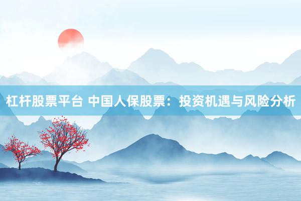 杠桿股票平臺(tái) 中國(guó)人保股票：投資機(jī)遇與風(fēng)險(xiǎn)分析