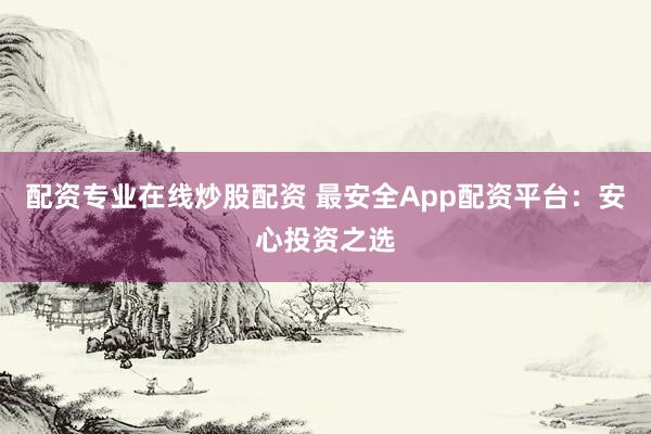 配資專業(yè)在線炒股配資 最安全App配資平臺(tái)：安心投資之選