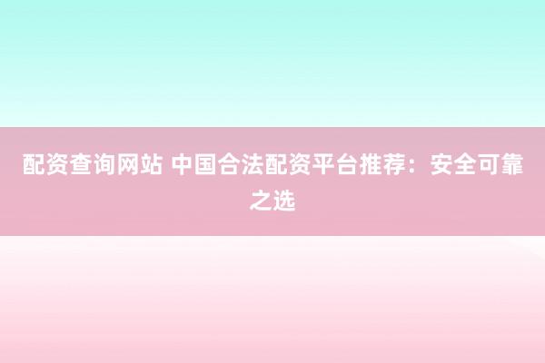 配資查詢網(wǎng)站 中國(guó)合法配資平臺(tái)推薦：安全可靠之選