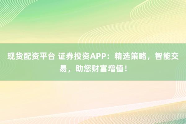 現(xiàn)貨配資平臺 證券投資APP：精選策略，智能交易，助您財富增值！