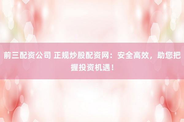 前三配資公司 正規(guī)炒股配資網(wǎng)：安全高效，助您把握投資機遇！