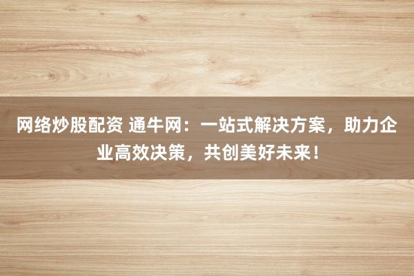 網絡炒股配資 通牛網：一站式解決方案，助力企業高效決策，共創美好未來！