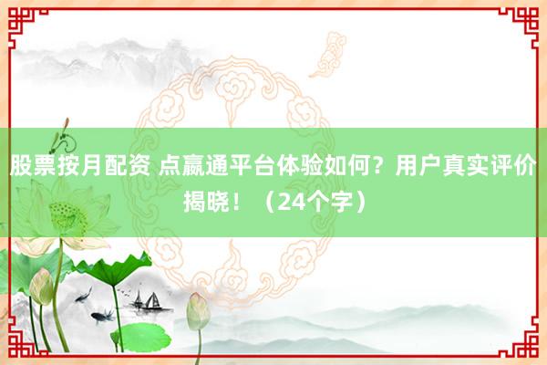 股票按月配資 點嬴通平臺體驗如何？用戶真實評價揭曉！（24個字）