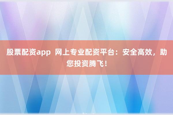股票配資app  網上專業(yè)配資平臺：安全高效，助您投資騰飛！