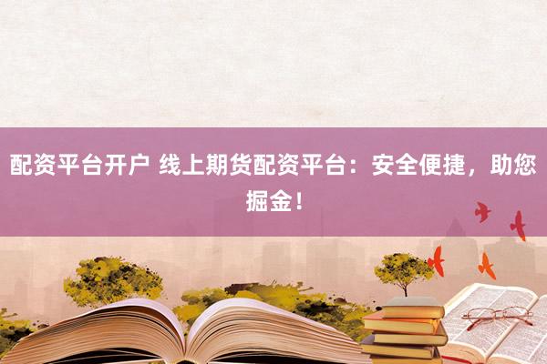 配資平臺開戶 線上期貨配資平臺：安全便捷，助您掘金！