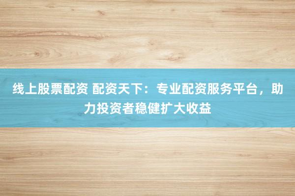 線上股票配資 配資天下：專業配資服務平臺，助力投資者穩健擴大收益