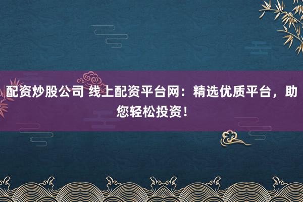 配資炒股公司 線上配資平臺網：精選優質平臺，助您輕松投資！