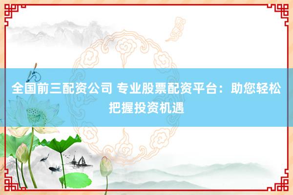 全國前三配資公司 專業(yè)股票配資平臺：助您輕松把握投資機(jī)遇