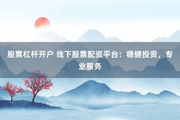 股票杠桿開戶 線下股票配資平臺：穩健投資，專業服務