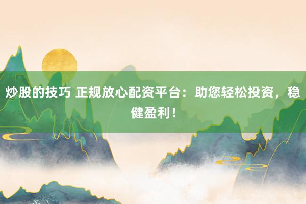 炒股的技巧 正規放心配資平臺：助您輕松投資，穩健盈利！