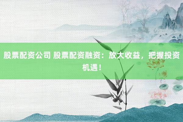 股票配資公司 股票配資融資：放大收益，把握投資機遇！