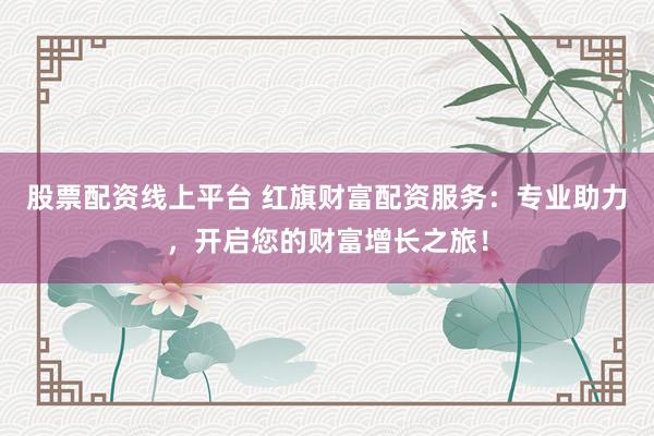 股票配資線上平臺 紅旗財富配資服務：專業助力，開啟您的財富增長之旅！