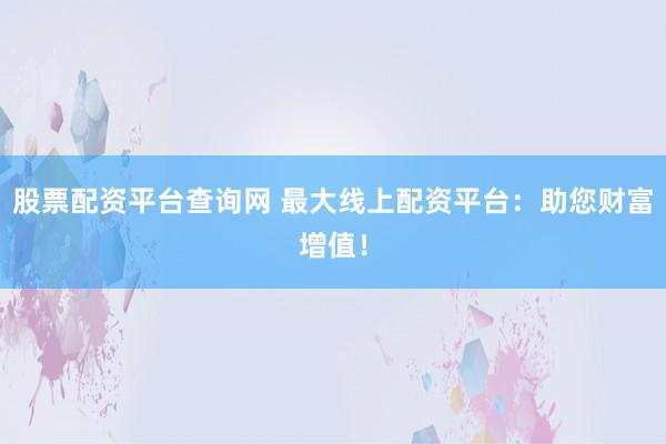 股票配資平臺(tái)查詢網(wǎng) 最大線上配資平臺(tái):助您財(cái)富增值!