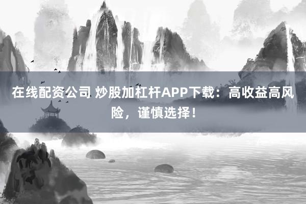 在線配資公司 炒股加杠桿APP下載：高收益高風險，謹慎選擇！