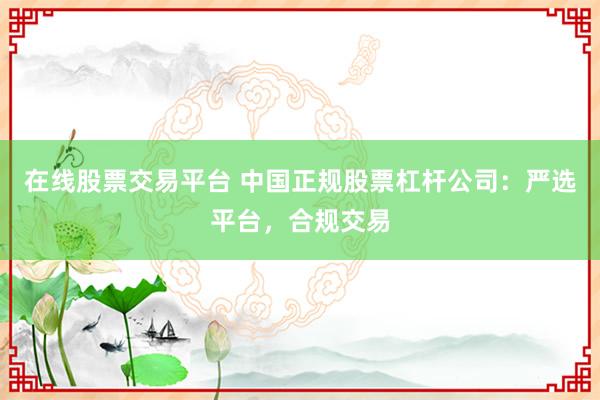 在線股票交易平臺 中國正規(guī)股票杠桿公司：嚴選平臺，合規(guī)交易