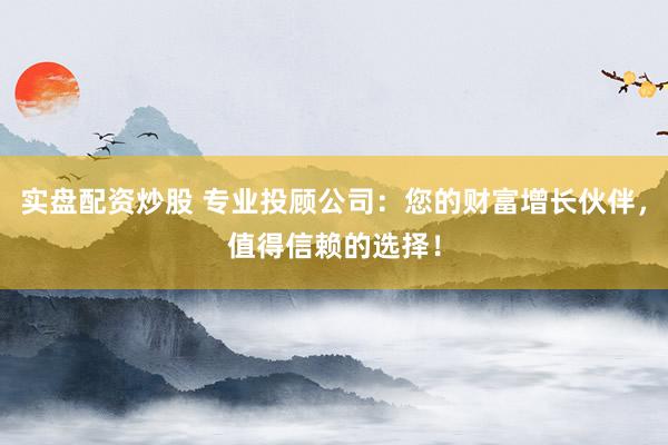 實盤配資炒股 專業投顧公司：您的財富增長伙伴，值得信賴的選擇！