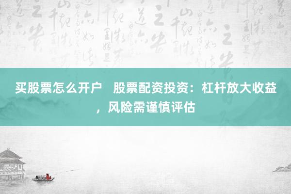 買股票怎么開戶   股票配資投資：杠桿放大收益，風險需謹慎評估