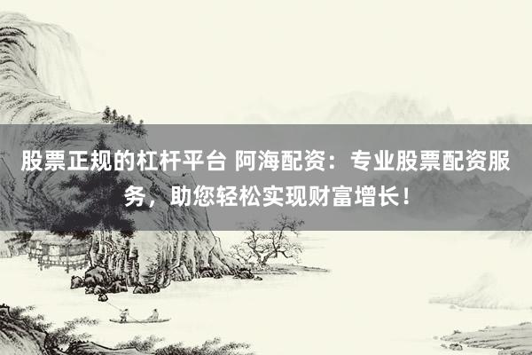 股票正規(guī)的杠桿平臺(tái) 阿海配資:專業(yè)股票配資服務(wù),助您輕松實(shí)現(xiàn)財(cái)富增長(zhǎng)!