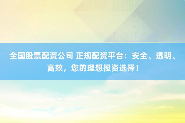 全國股票配資公司 正規配資平臺：安全、透明、高效，您的理想投資選擇！