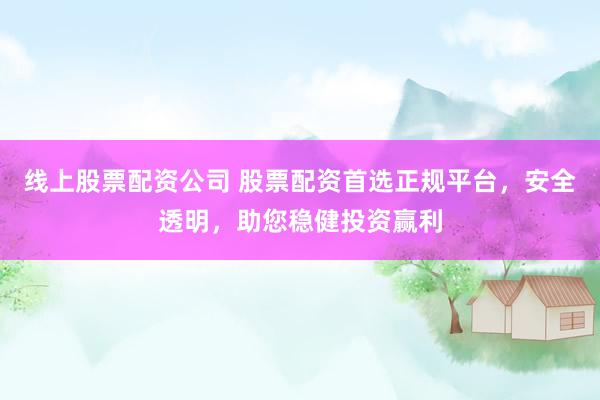 線上股票配資公司 股票配資首選正規(guī)平臺，安全透明，助您穩(wěn)健投資贏利