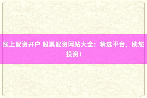 線上配資開戶 股票配資網站大全：精選平臺，助您投資！
